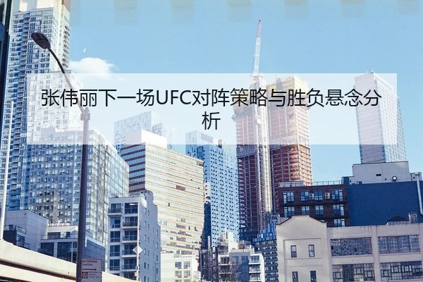 张伟丽下一场UFC对阵策略与胜负悬念分析