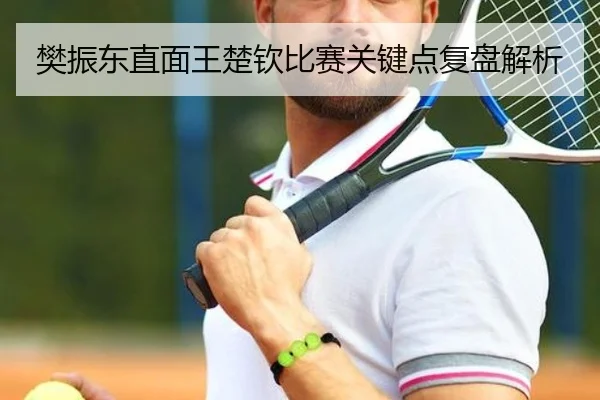 樊振东直面王楚钦比赛关键点复盘解析